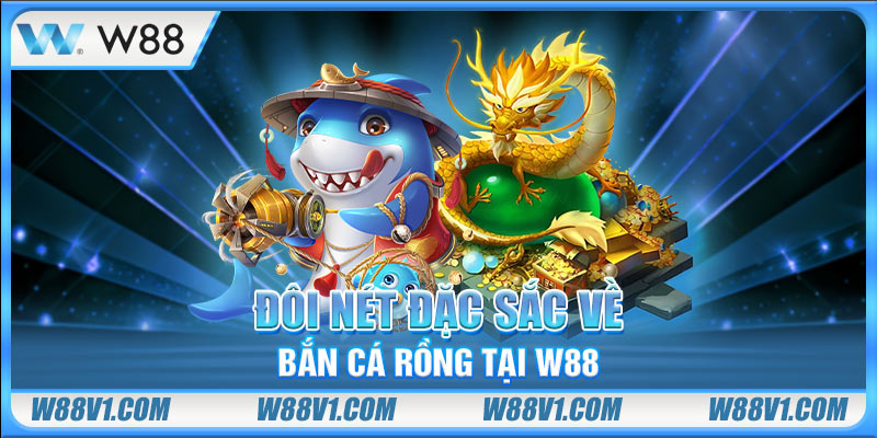 Đôi nét đặc sắc về Bắn Cá Rồng tại W88